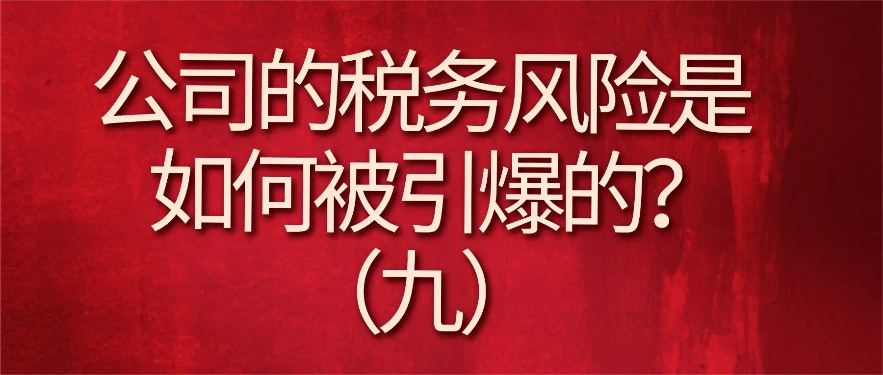 公司的稅務(wù)風(fēng)險(xiǎn)是如何被引爆的？（九）
